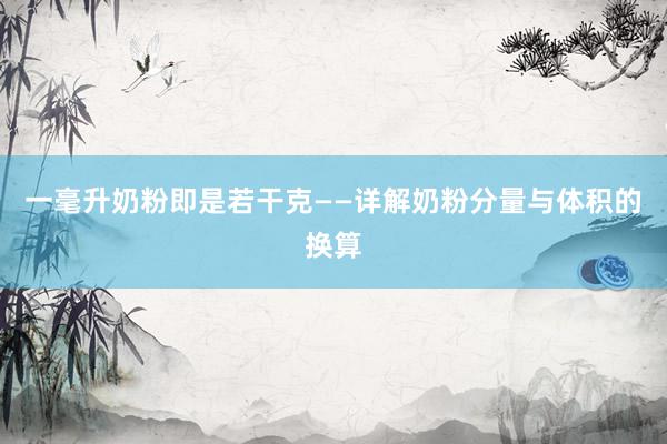 一毫升奶粉即是若干克——详解奶粉分量与体积的换算